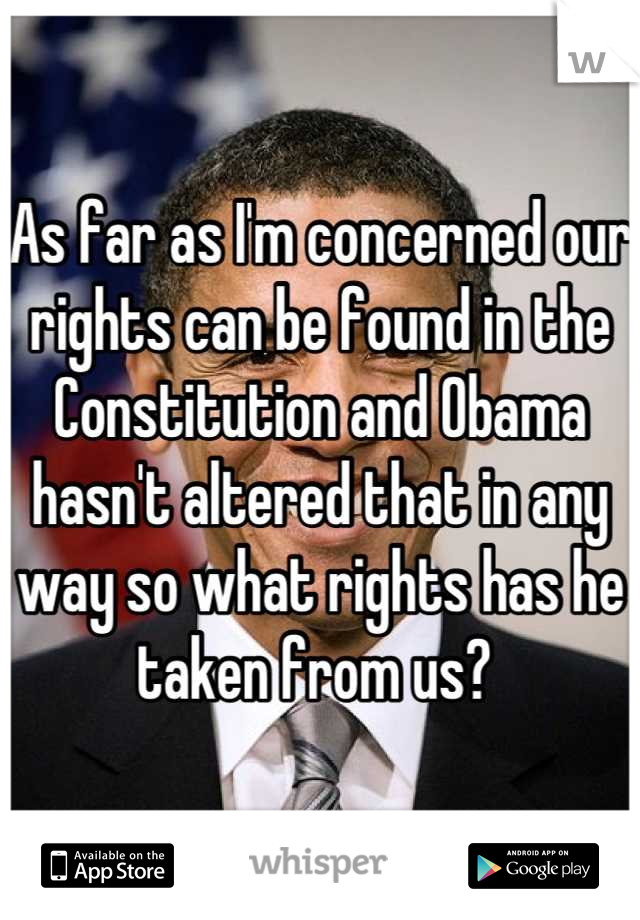 As far as I'm concerned our rights can be found in the Constitution and Obama hasn't altered that in any way so what rights has he taken from us? 