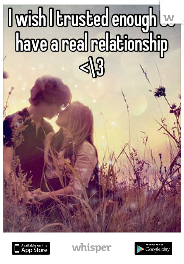 I wish I trusted enough to have a real relationship <\3