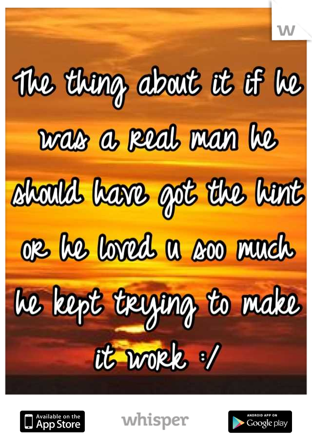 The thing about it if he was a real man he should have got the hint or he loved u soo much he kept trying to make it work :/