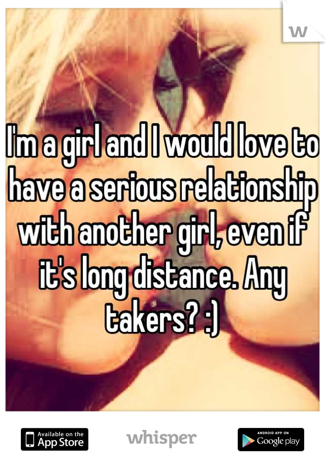 I'm a girl and I would love to have a serious relationship with another girl, even if it's long distance. Any takers? :)