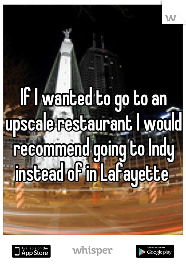 If I wanted to go to an upscale restaurant I would recommend going to Indy instead of in Lafayette 