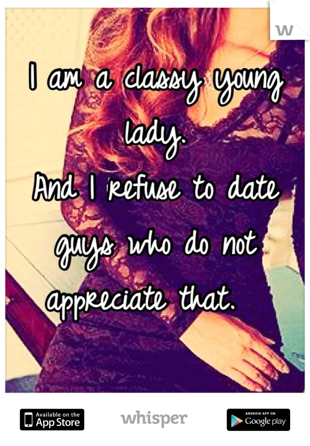 I am a classy young lady.
And I refuse to date guys who do not appreciate that.  