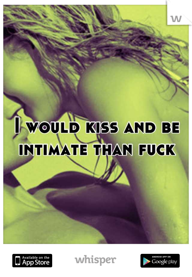 I would kiss and be intimate than fuck