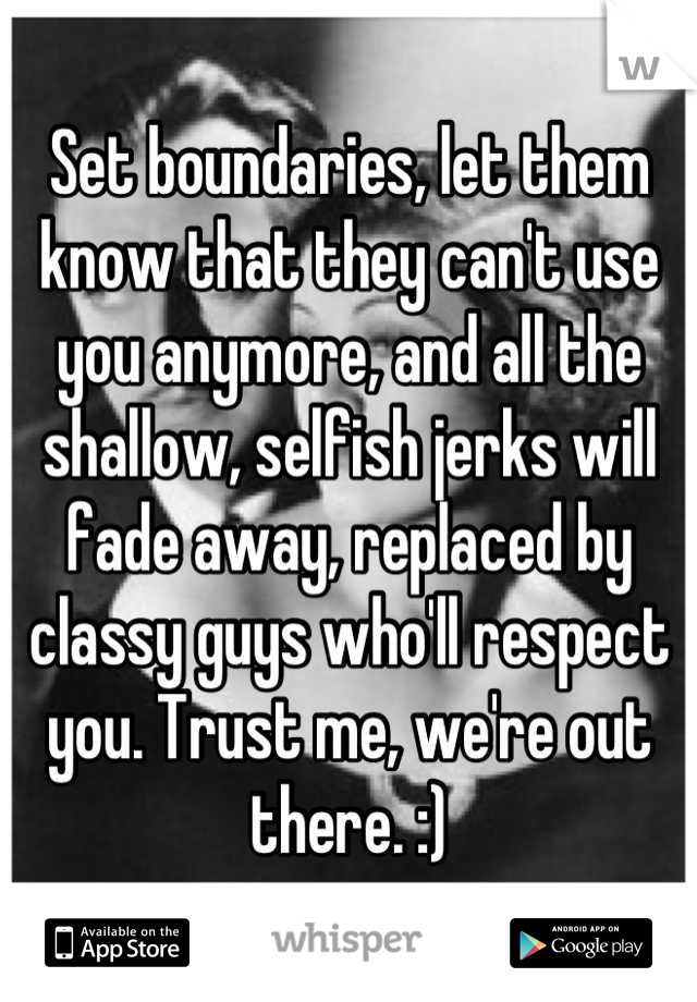 Set boundaries, let them know that they can't use you anymore, and all the shallow, selfish jerks will fade away, replaced by classy guys who'll respect you. Trust me, we're out there. :)