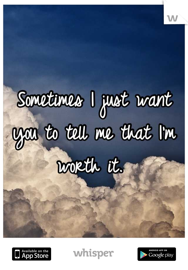 Sometimes I just want you to tell me that I'm worth it. 