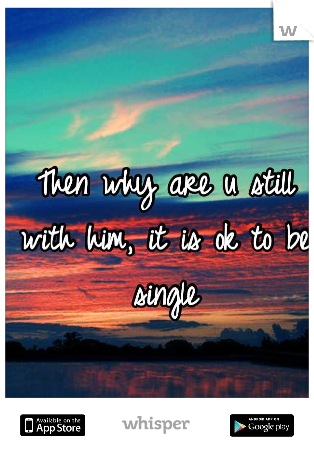 Then why are u still with him, it is ok to be single