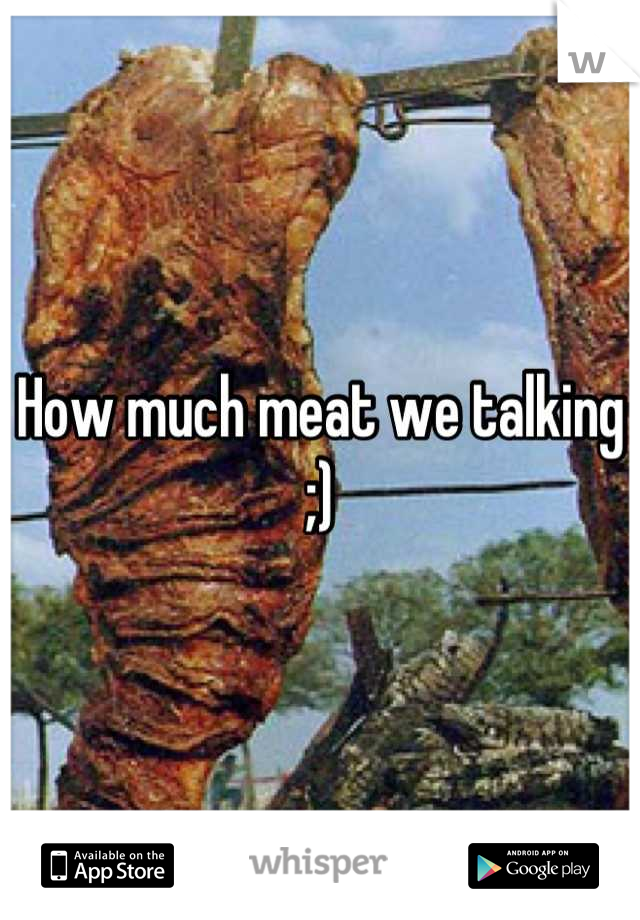 How much meat we talking ;)
