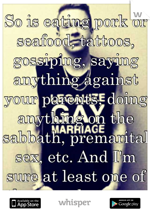 So is eating pork or seafood, tattoos, gossiping, saying anything against your parents, doing anything on the sabbath, premarital sex, etc. And I'm sure at least one of these apply to you.