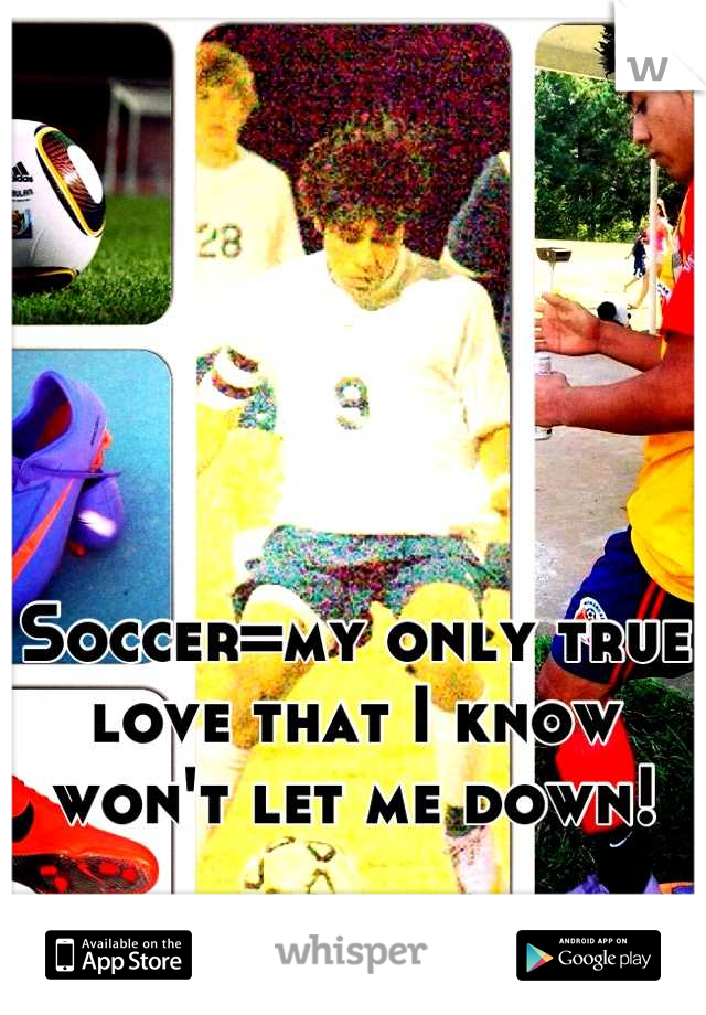 Soccer=my only true love that I know won't let me down!