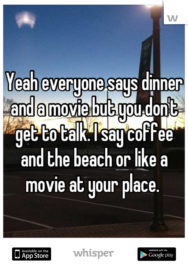Yeah everyone says dinner and a movie but you don't get to talk. I say coffee and the beach or like a movie at your place. 