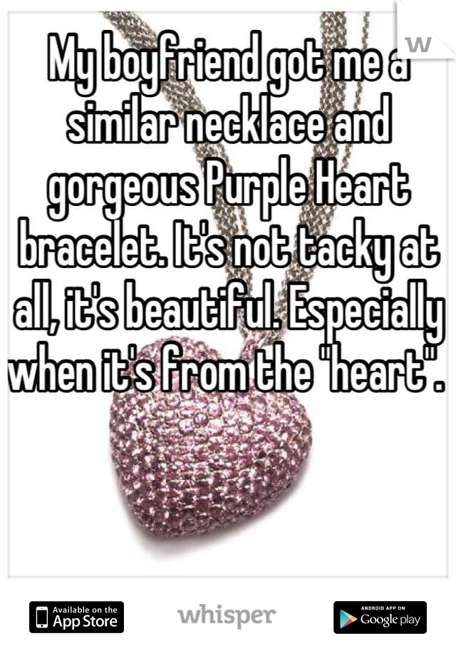 My boyfriend got me a similar necklace and gorgeous Purple Heart bracelet. It's not tacky at all, it's beautiful. Especially when it's from the "heart". 