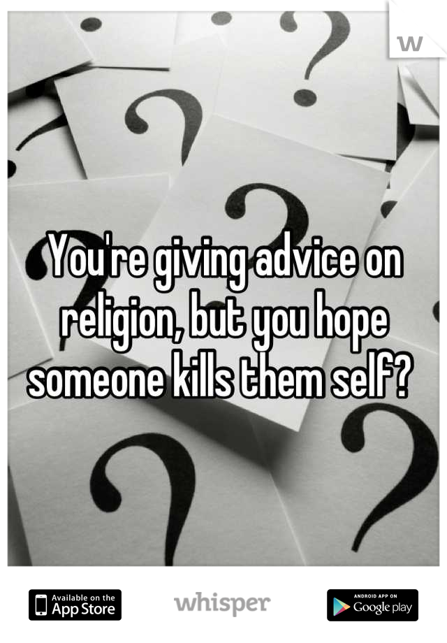 You're giving advice on religion, but you hope someone kills them self? 