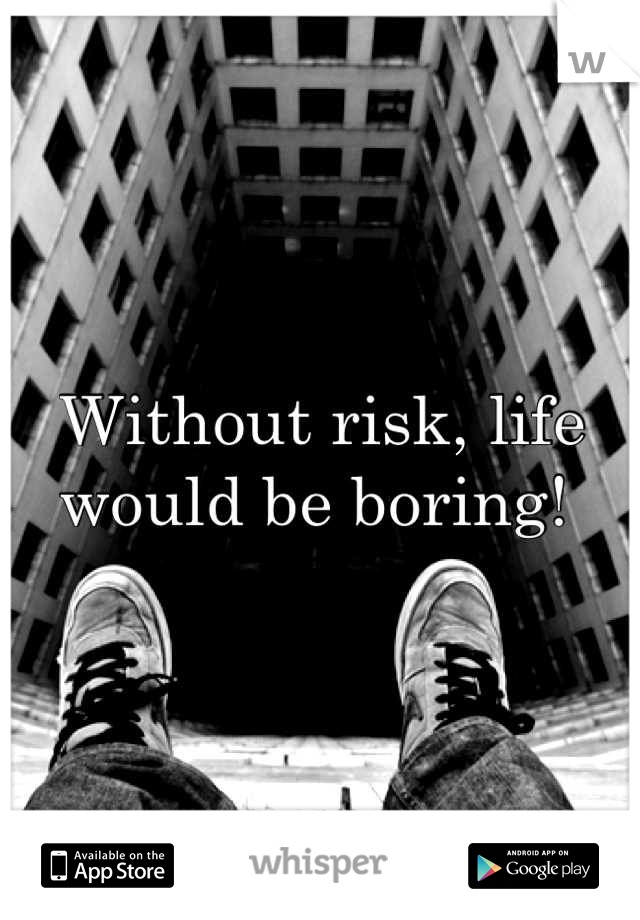 Without risk, life would be boring! 
