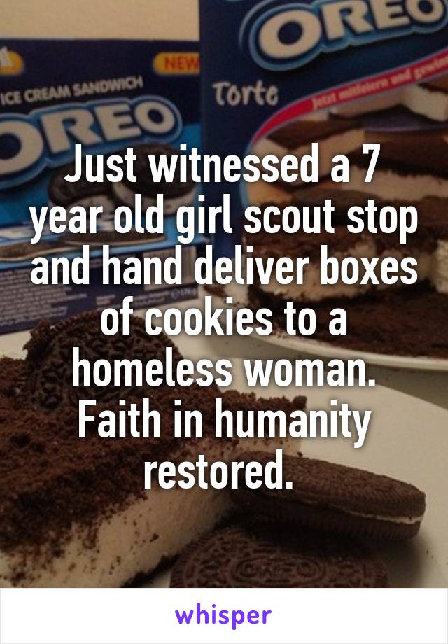 Just witnessed a 7 year old girl scout stop and hand deliver boxes of cookies to a homeless woman. Faith in humanity restored. 