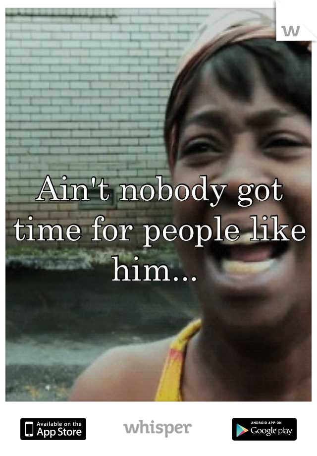 Ain't nobody got time for people like him... 