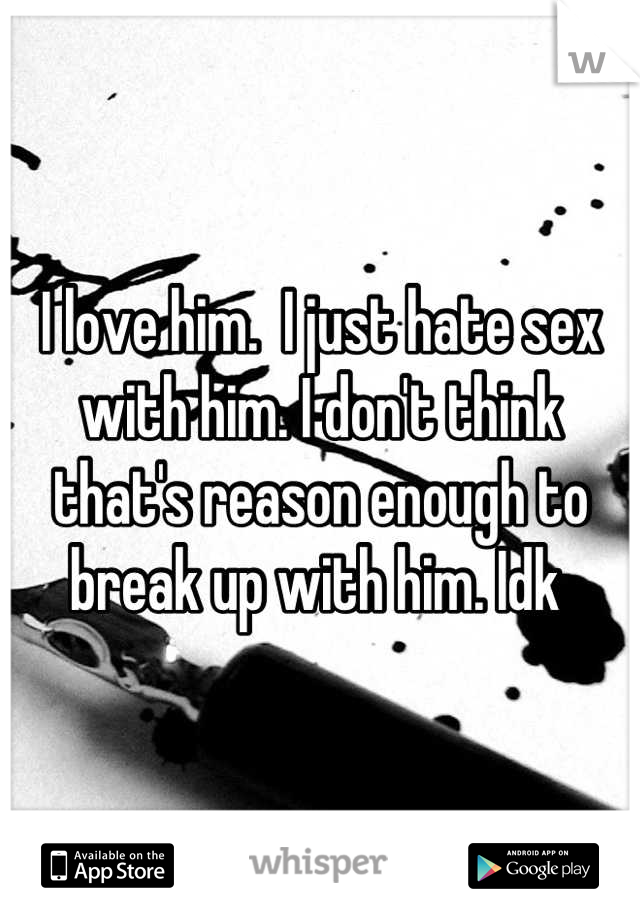 I love him.  I just hate sex with him. I don't think that's reason enough to break up with him. Idk 