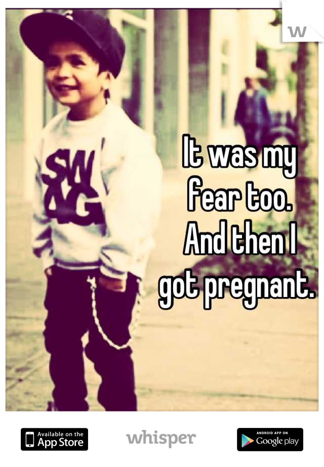 It was my 
fear too. 
And then I 
got pregnant. 
