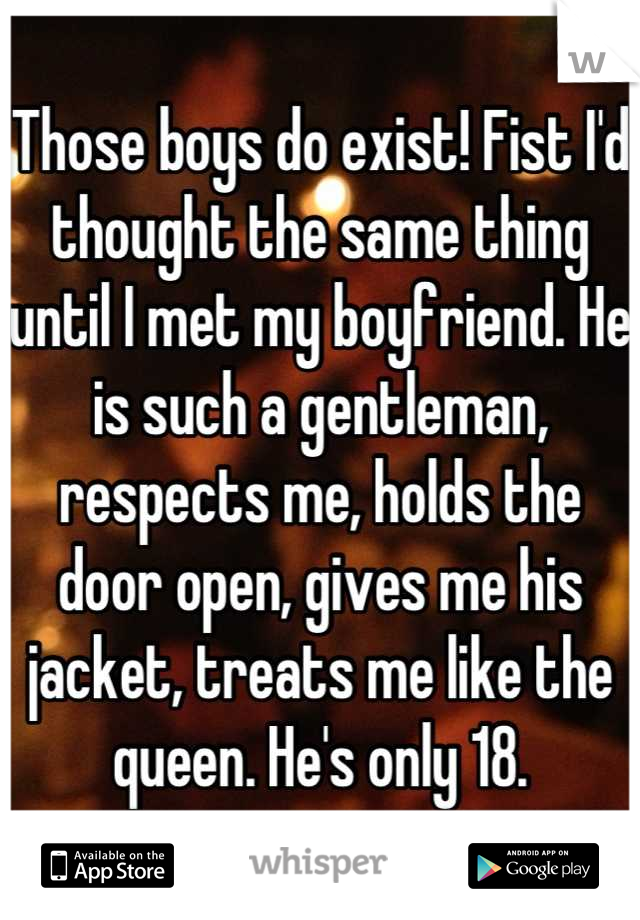 Those boys do exist! Fist I'd thought the same thing until I met my boyfriend. He is such a gentleman, respects me, holds the door open, gives me his jacket, treats me like the queen. He's only 18.