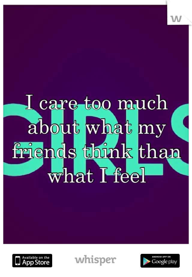 I care too much about what my friends think than what I feel