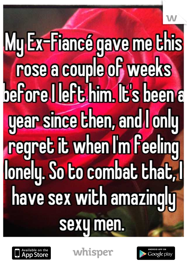My Ex-Fiancé gave me this rose a couple of weeks before I left him. It's been a year since then, and I only regret it when I'm feeling lonely. So to combat that, I have sex with amazingly sexy men. 