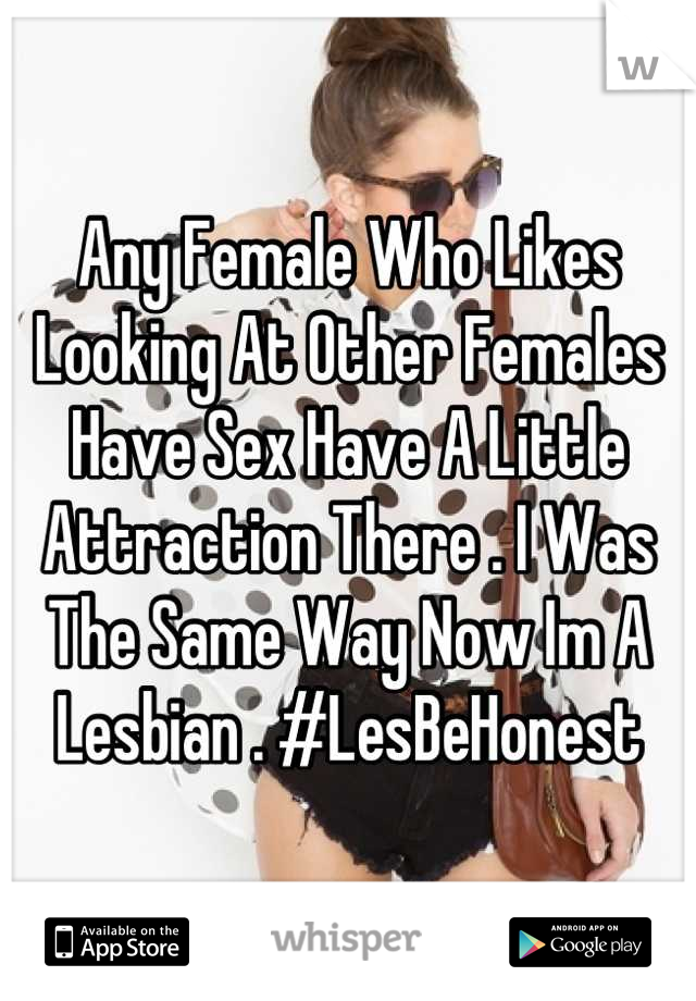 Any Female Who Likes Looking At Other Females Have Sex Have A Little Attraction There . I Was The Same Way Now Im A Lesbian . #LesBeHonest