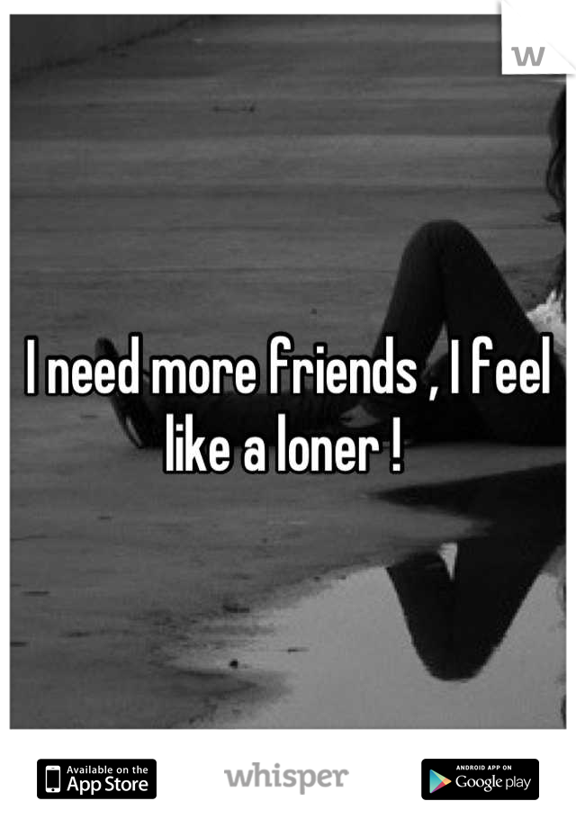 I need more friends , I feel like a loner ! 