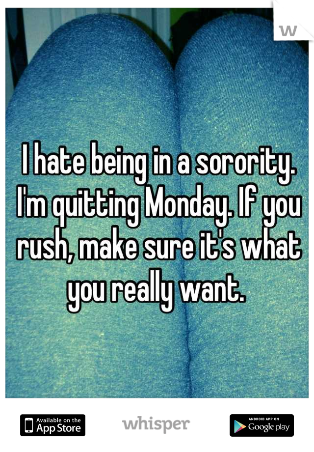 I hate being in a sorority. I'm quitting Monday. If you rush, make sure it's what you really want. 