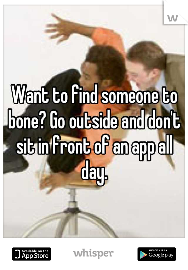 Want to find someone to bone? Go outside and don't sit in front of an app all day.