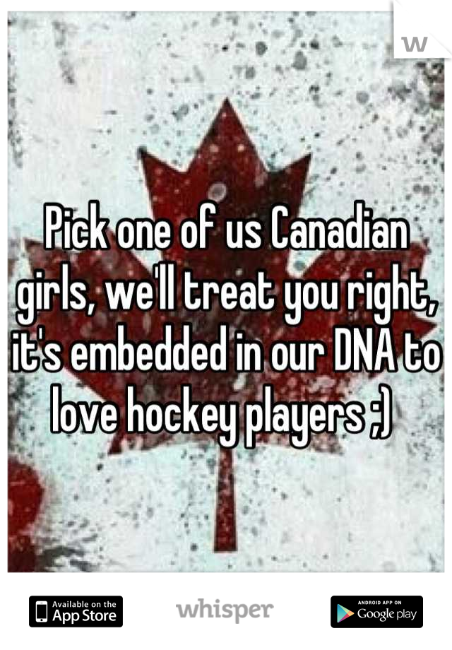 Pick one of us Canadian girls, we'll treat you right, it's embedded in our DNA to love hockey players ;) 