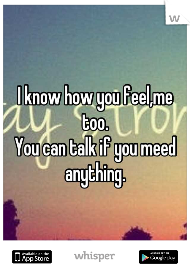 I know how you feel,me too.
You can talk if you meed anything.