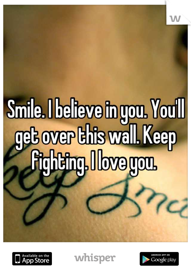 Smile. I believe in you. You'll get over this wall. Keep fighting. I love you. 