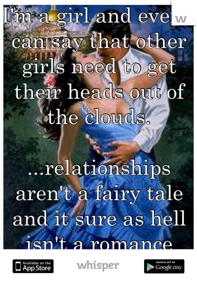 I'm a girl and even I can say that other girls need to get their heads out of the clouds.

...relationships aren't a fairy tale and it sure as hell isn't a romance novel. 