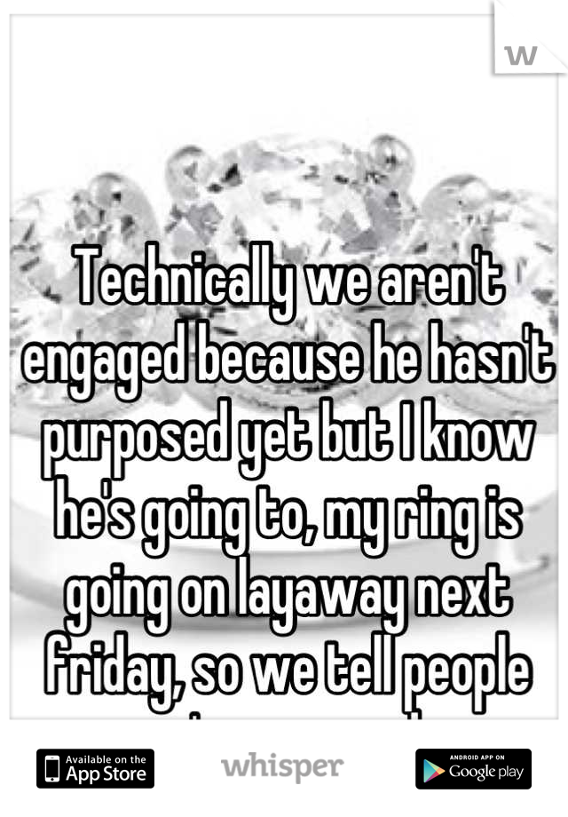 Technically we aren't engaged because he hasn't purposed yet but I know he's going to, my ring is going on layaway next friday, so we tell people we're engaged...