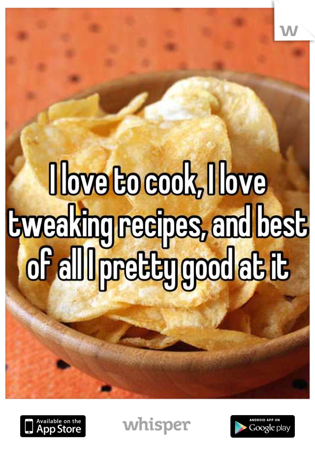 I love to cook, I love tweaking recipes, and best of all I pretty good at it