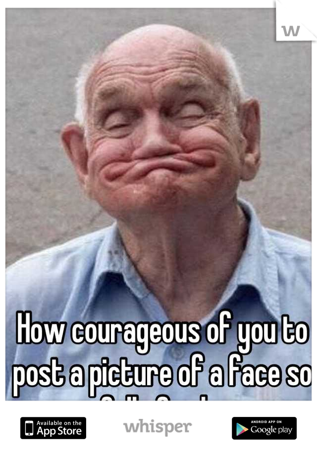 How courageous of you to post a picture of a face so full of ugly.