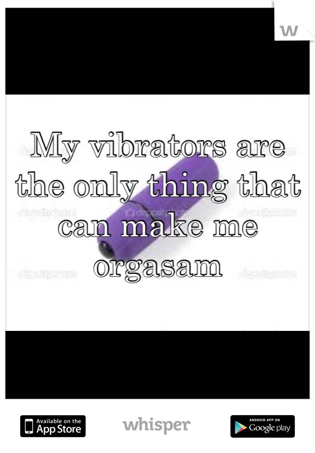 My vibrators are the only thing that can make me orgasam