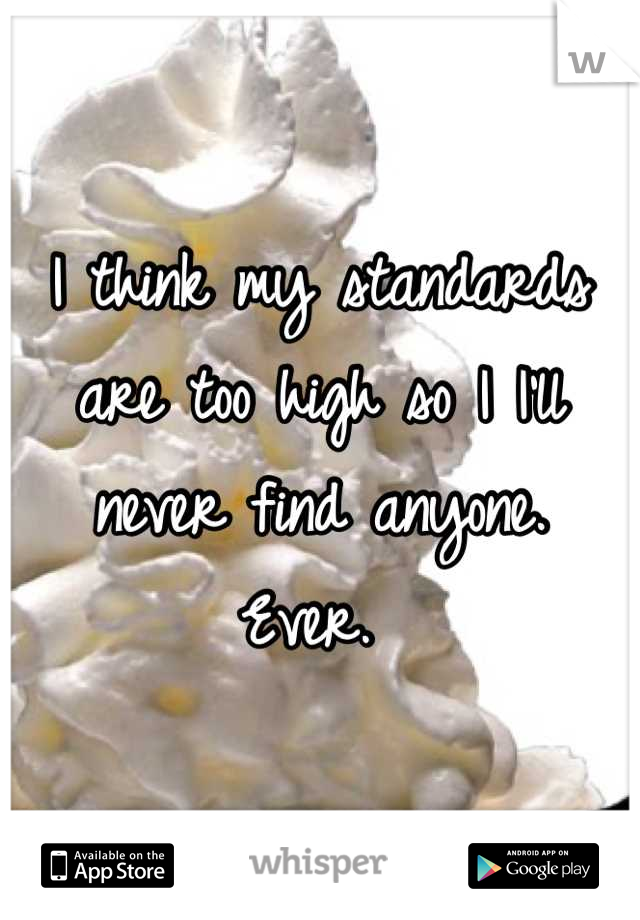 I think my standards are too high so I I'll never find anyone.
Ever. 