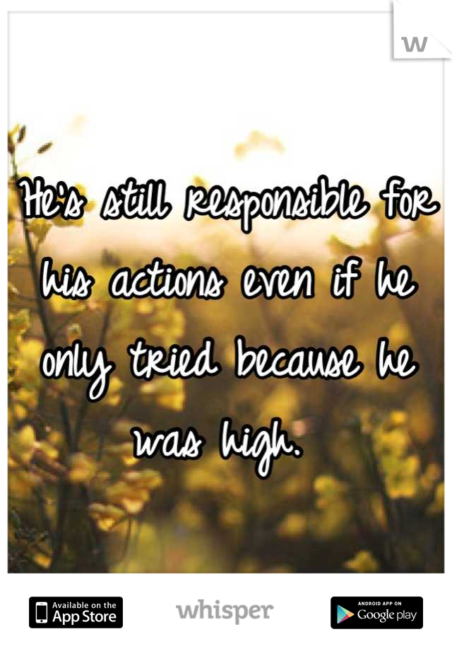 He's still responsible for his actions even if he only tried because he was high. 