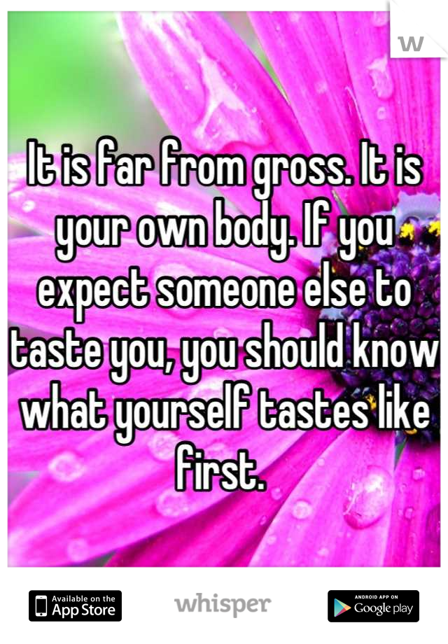 It is far from gross. It is your own body. If you expect someone else to taste you, you should know what yourself tastes like first. 