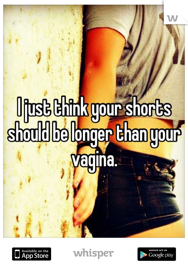 I just think your shorts should be longer than your vagina.