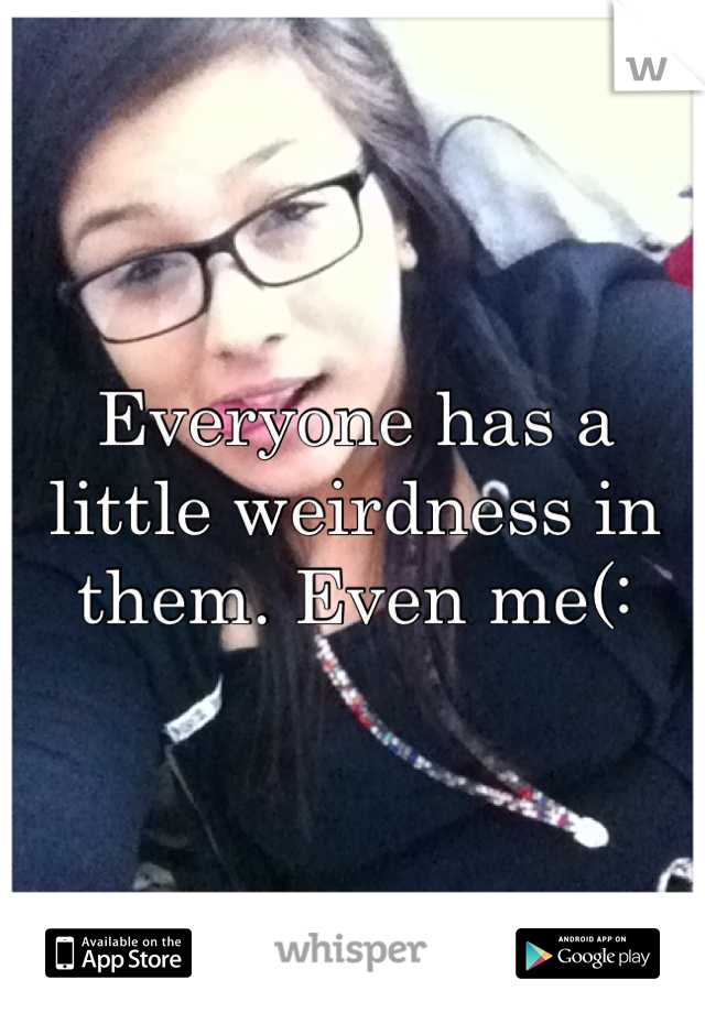 Everyone has a little weirdness in them. Even me(: