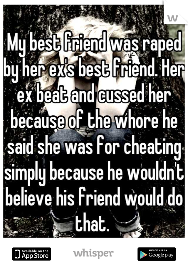 My best friend was raped by her ex's best friend. Her ex beat and cussed her because of the whore he said she was for cheating simply because he wouldn't believe his friend would do that. 