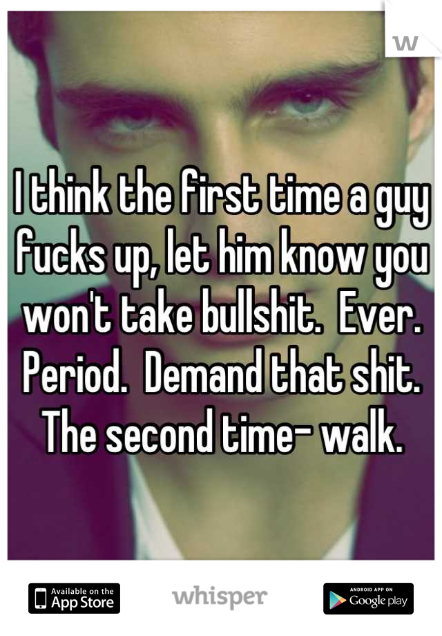 I think the first time a guy fucks up, let him know you won't take bullshit.  Ever.  Period.  Demand that shit.  The second time- walk.