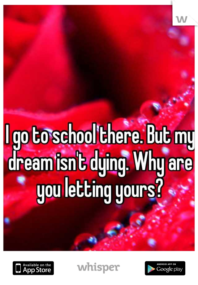 I go to school there. But my dream isn't dying. Why are you letting yours?