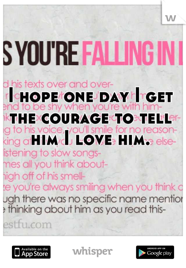 I hope one day I get the courage to tell him I love him.
