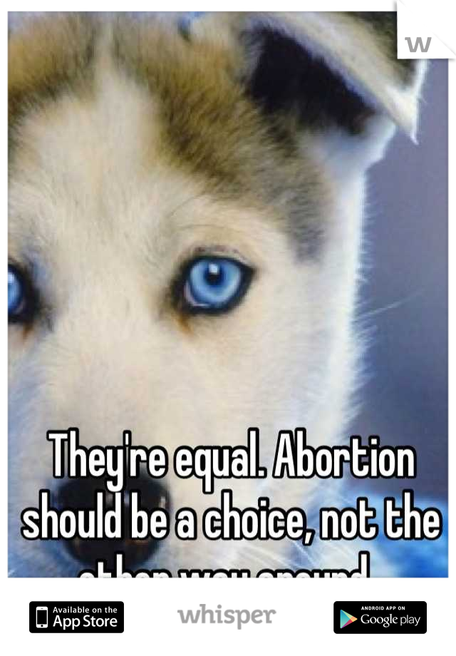 They're equal. Abortion should be a choice, not the other way around. 