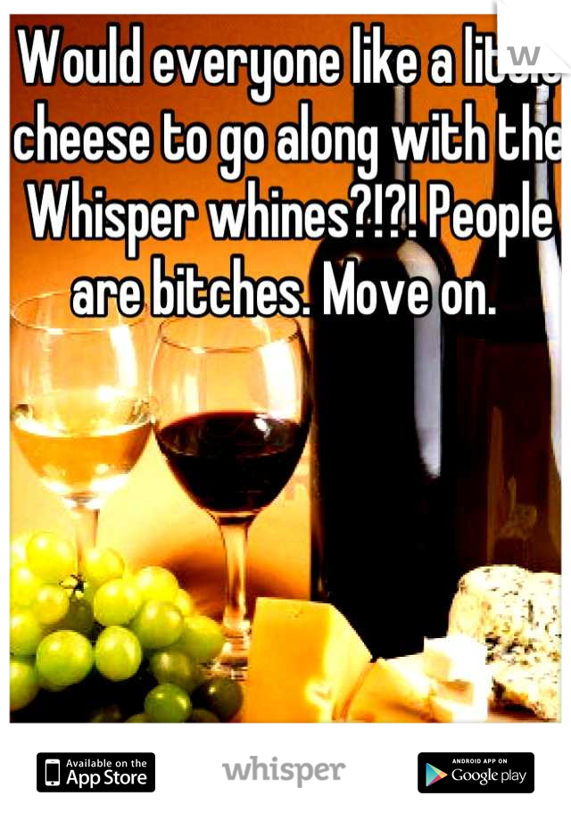 Would everyone like a little cheese to go along with the Whisper whines?!?! People are bitches. Move on. 