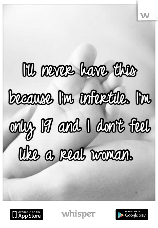 I'll never have this because I'm infertile. I'm only 19 and I don't feel like a real woman. 
