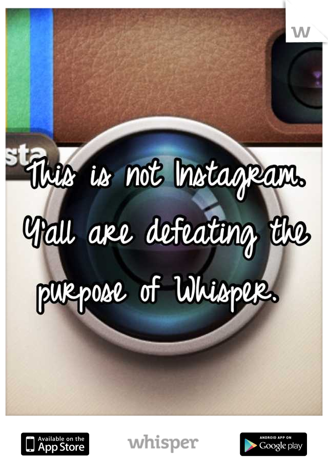 This is not Instagram. Y'all are defeating the purpose of Whisper. 