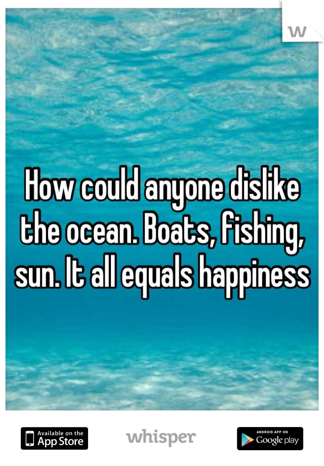 How could anyone dislike the ocean. Boats, fishing, sun. It all equals happiness